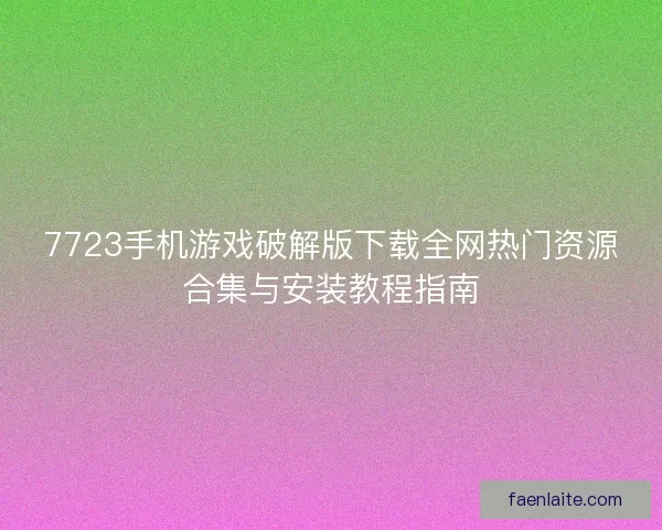 7723手机游戏破解版下载全网热门资源合集与安装教程指南