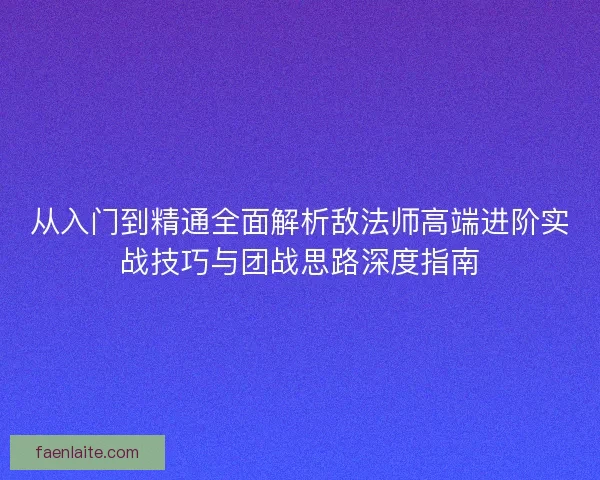 从入门到精通全面解析敌法师高端进阶实战技巧与团战思路深度指南