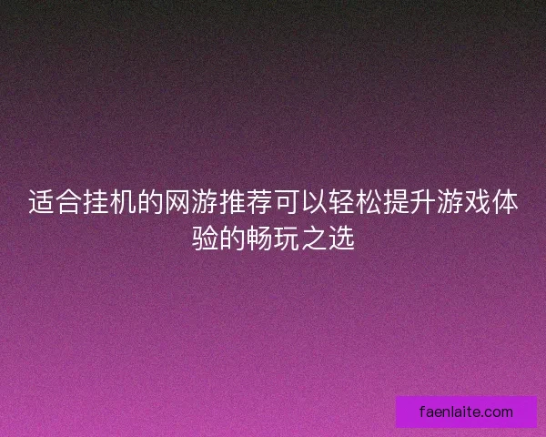 适合挂机的网游推荐可以轻松提升游戏体验的畅玩之选