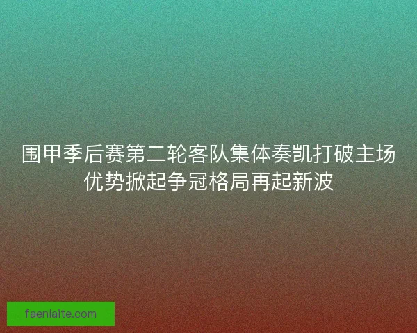 围甲季后赛第二轮客队集体奏凯打破主场优势掀起争冠格局再起新波
